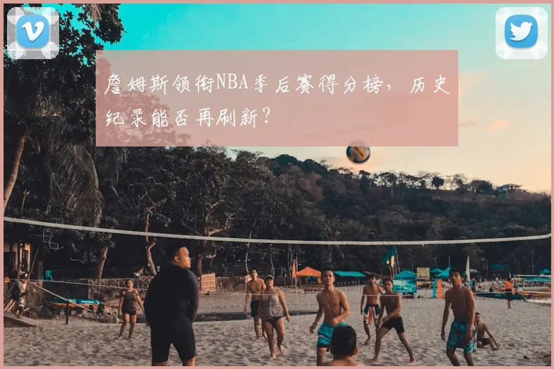 詹姆斯领衔NBA季后赛得分榜，历史纪录能否再刷新？