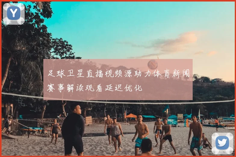 足球卫星直播视频源助力体育新闻赛事解读观看延迟优化