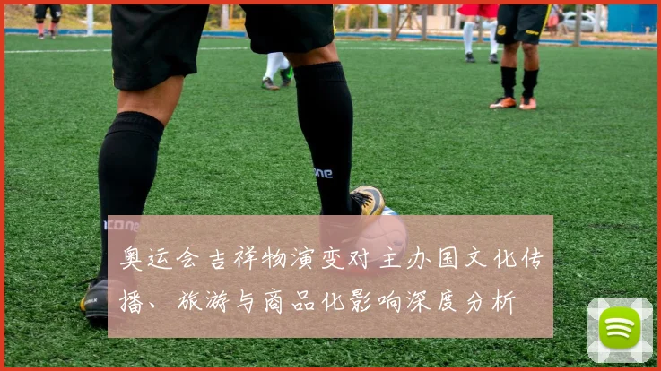 奥运会吉祥物演变对主办国文化传播、旅游与商品化影响深度分析