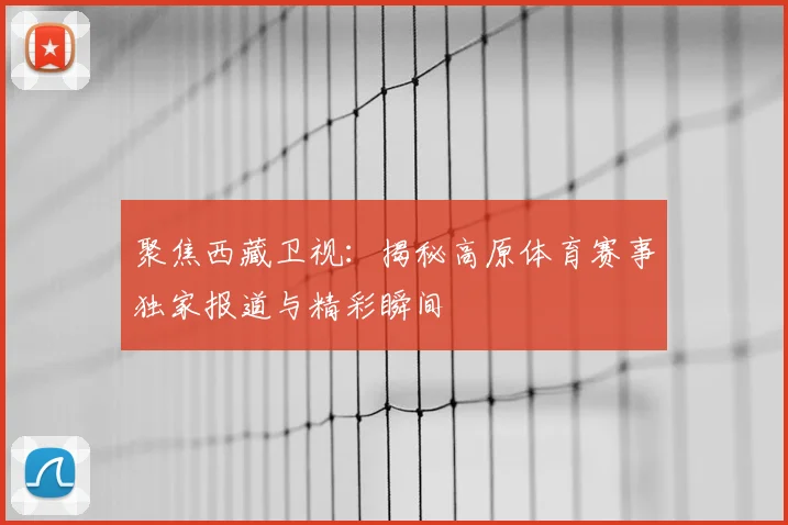 聚焦西藏卫视：揭秘高原体育赛事独家报道与精彩瞬间