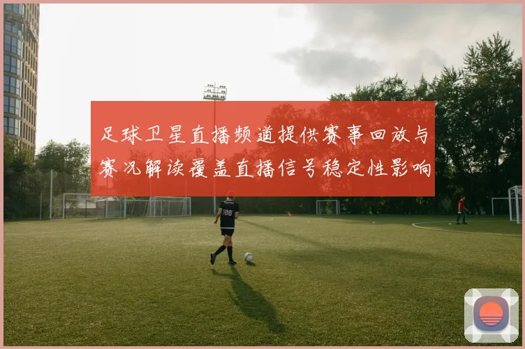 足球卫星直播频道提供赛事回放与赛况解读覆盖直播信号稳定性影响观看体验
