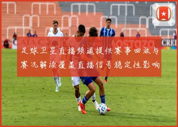 足球卫星直播频道提供赛事回放与赛况解读覆盖直播信号稳定性影响观看体验