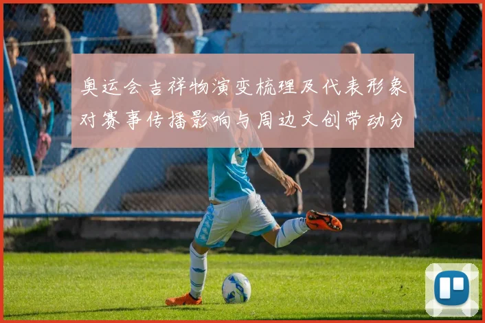 奥运会吉祥物演变梳理及代表形象对赛事传播影响与周边文创带动分析
