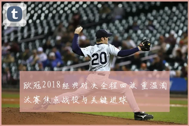 欧冠2018经典对决全程回放 重温淘汰赛焦点战役与关键进球