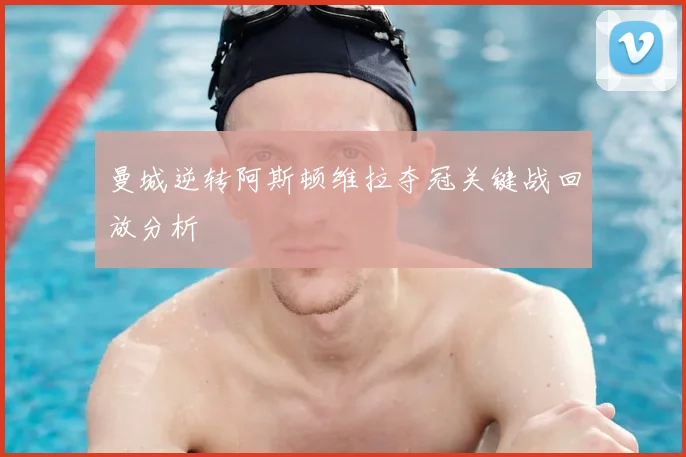 曼城逆转阿斯顿维拉夺冠关键战回放分析