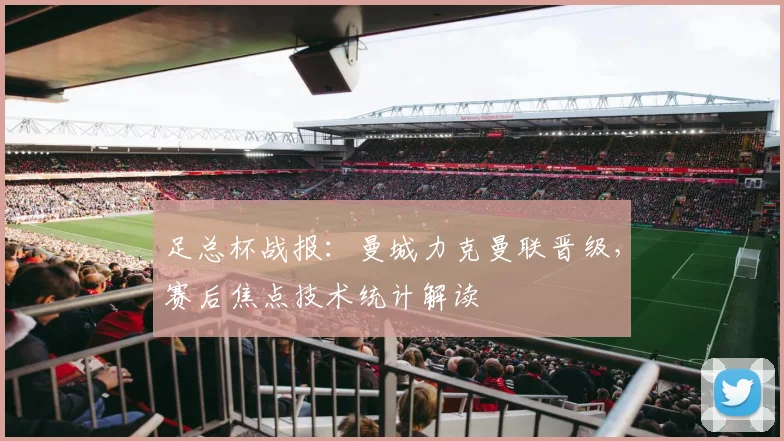 足总杯战报：曼城力克曼联晋级，赛后焦点技术统计解读