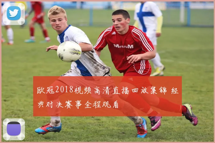 欧冠2018视频高清直播回放集锦 经典对决赛事全程观看