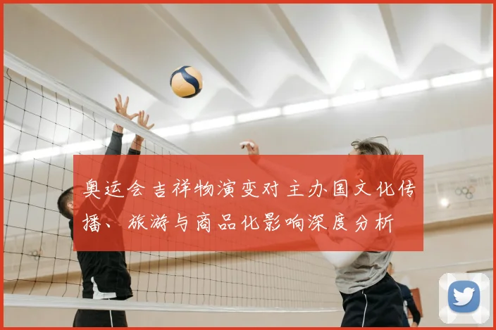 奥运会吉祥物演变对主办国文化传播、旅游与商品化影响深度分析